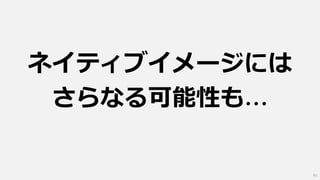 ネイティブイメージには
さらなる可能性も…
61
 