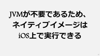JVMが不要であるため、
ネイティブイメージは
iOS上で実行できる
63
 