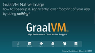 GraalVM Native Image
how to speedup & significantly lower footprint of your app
by doing nothing*
Evgeny Hanikbloom @CommIt | 2022
 