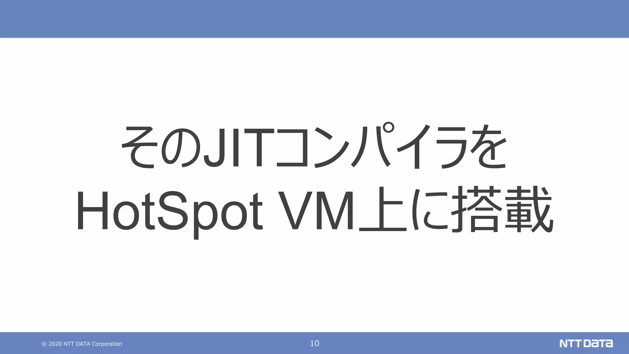 © 2020 NTT DATA Corporation 10
そのJITコンパイラを
HotSpot VM上に搭載
 