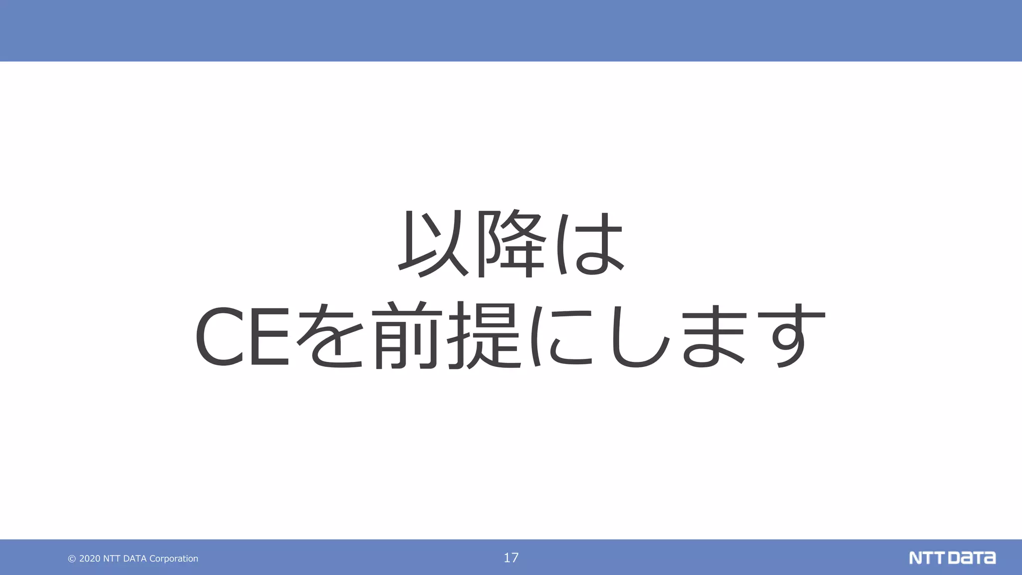 © 2020 NTT DATA Corporation 17
以降は
CEを前提にします
 