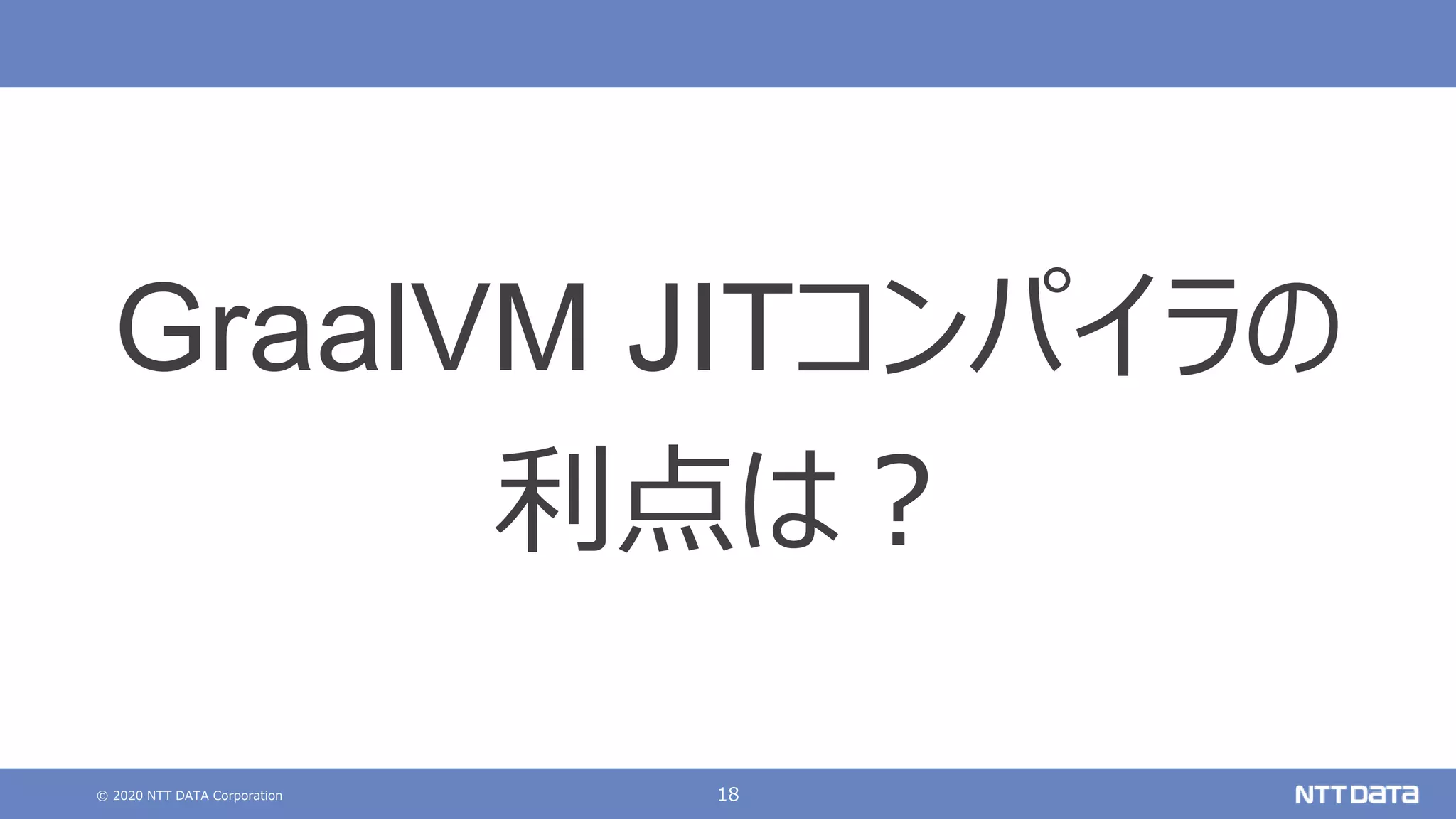© 2020 NTT DATA Corporation 18
GraalVM JITコンパイラの
利点は？
 