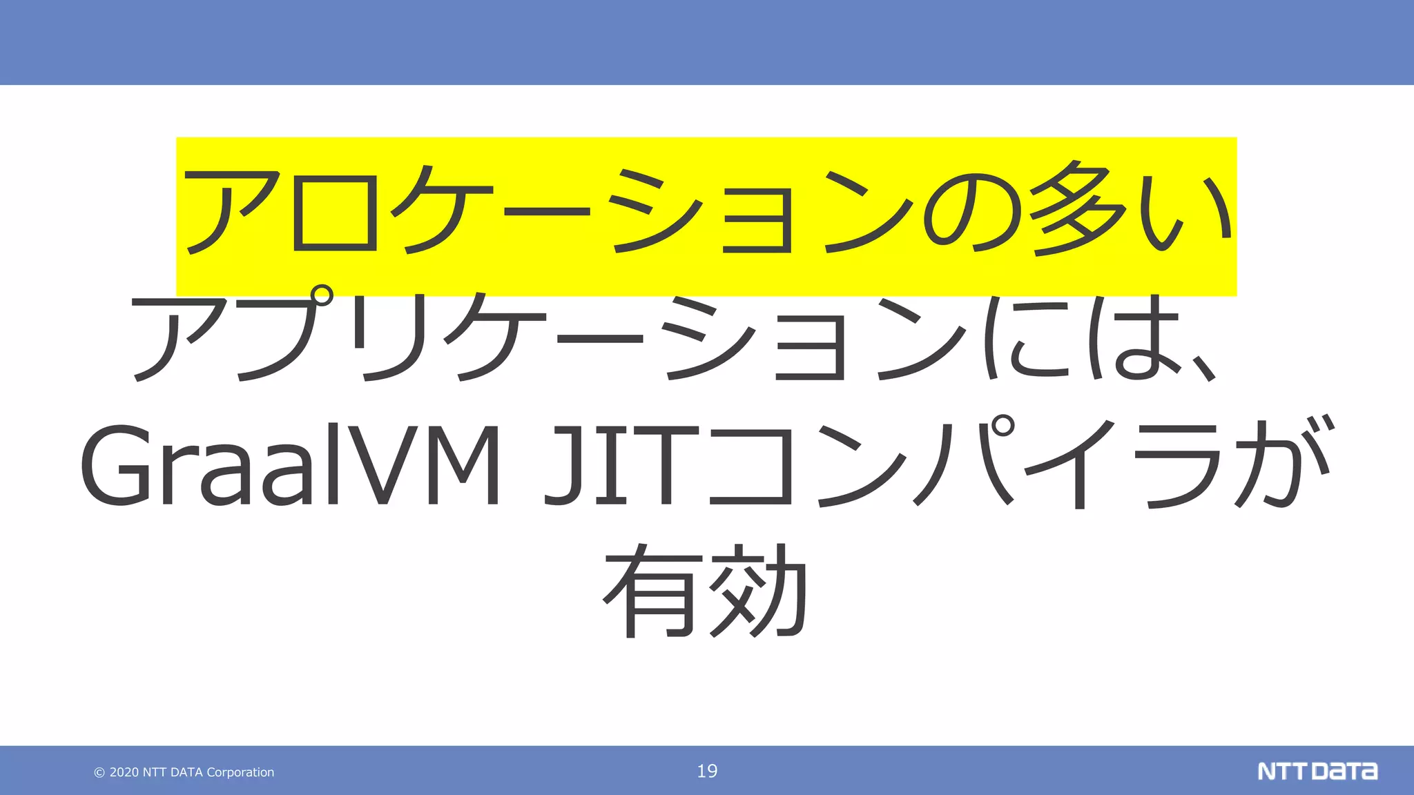 © 2020 NTT DATA Corporation 19
アロケーションの多い
アプリケーションには、
GraalVM JITコンパイラが
有効
 