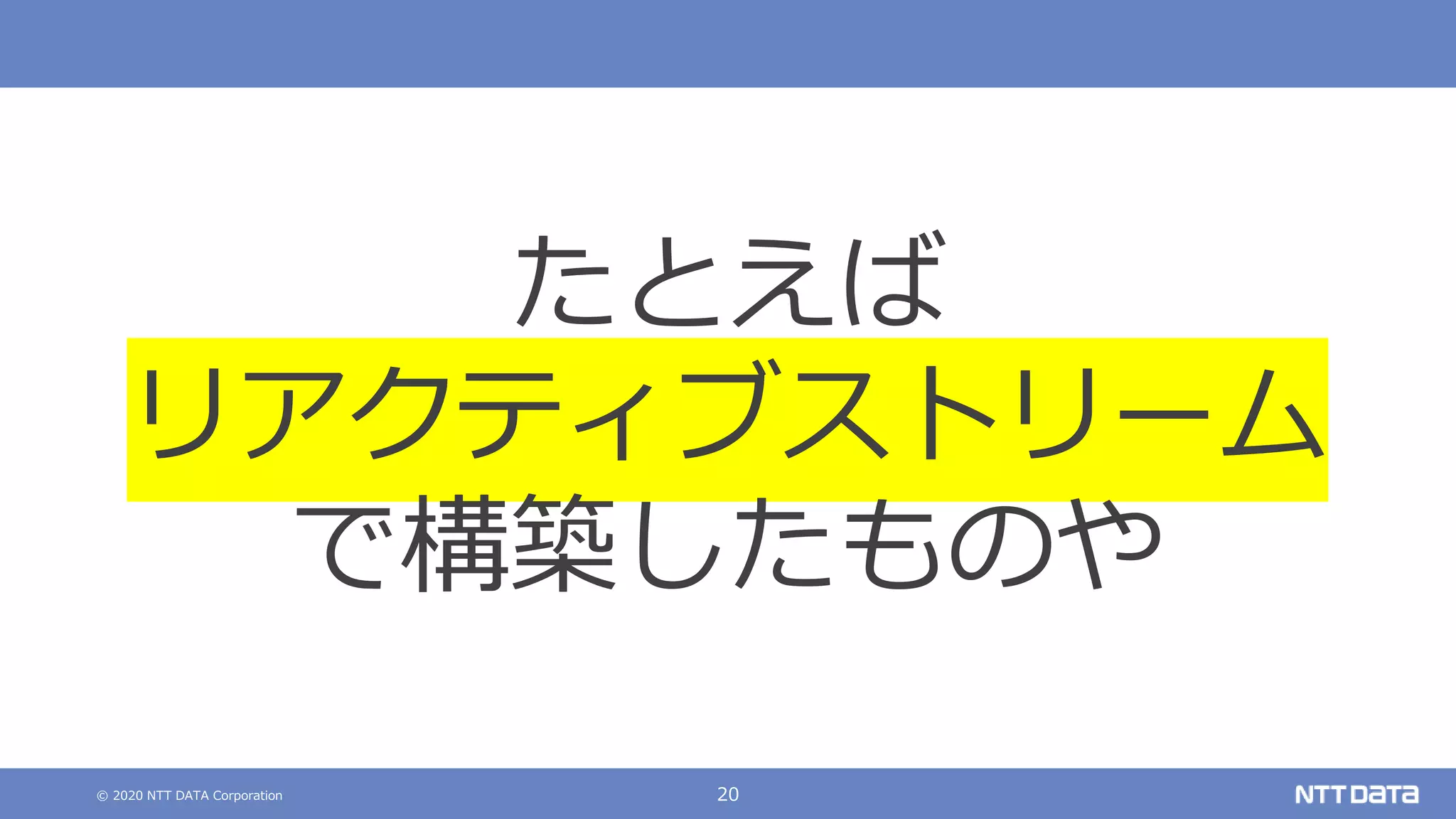© 2020 NTT DATA Corporation 20
たとえば
リアクティブストリーム
で構築したものや
 