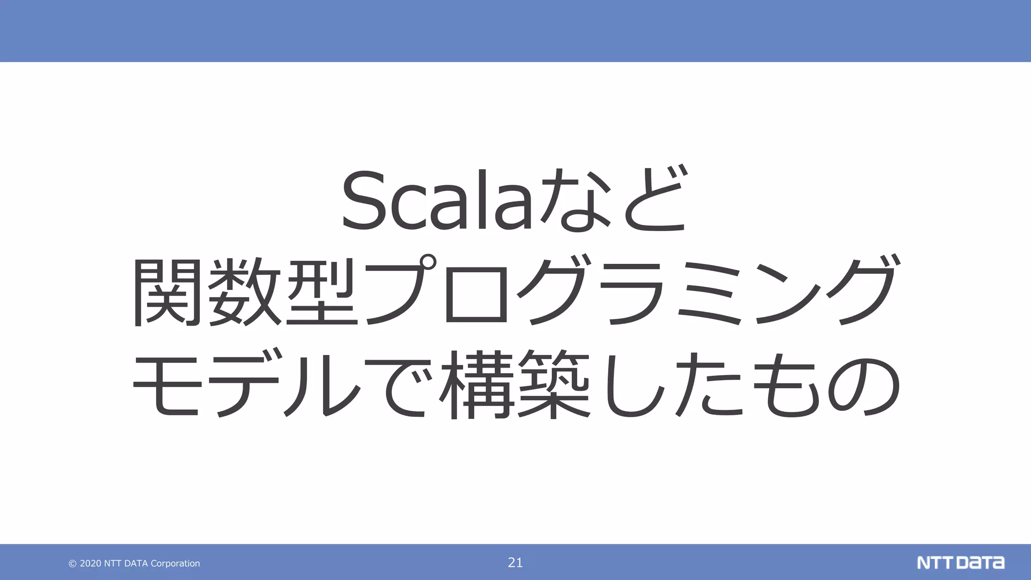 © 2020 NTT DATA Corporation 21
Scalaなど
関数型プログラミング
モデルで構築したもの
 