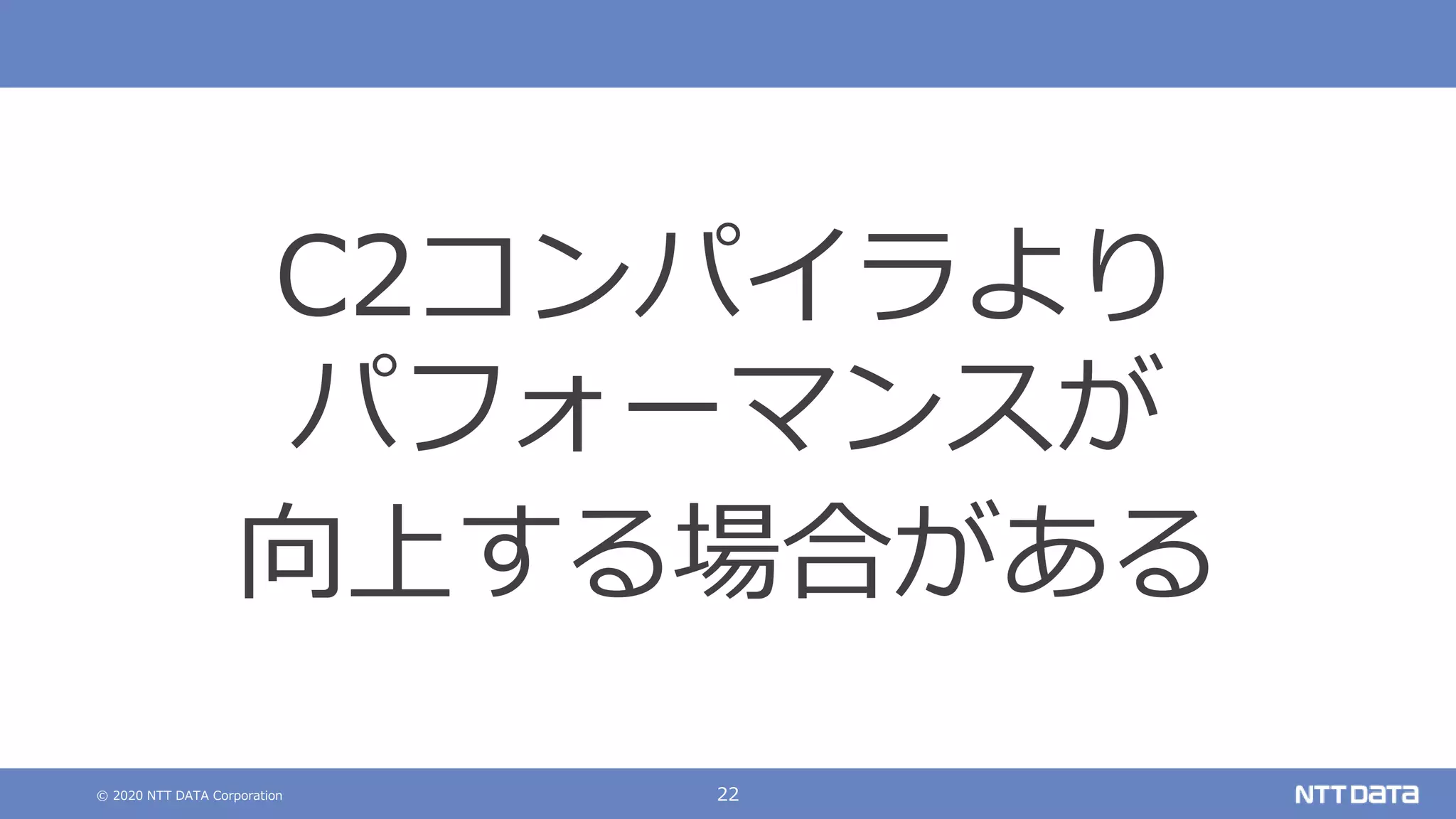 © 2020 NTT DATA Corporation 22
C2コンパイラより
パフォーマンスが
向上する場合がある
 