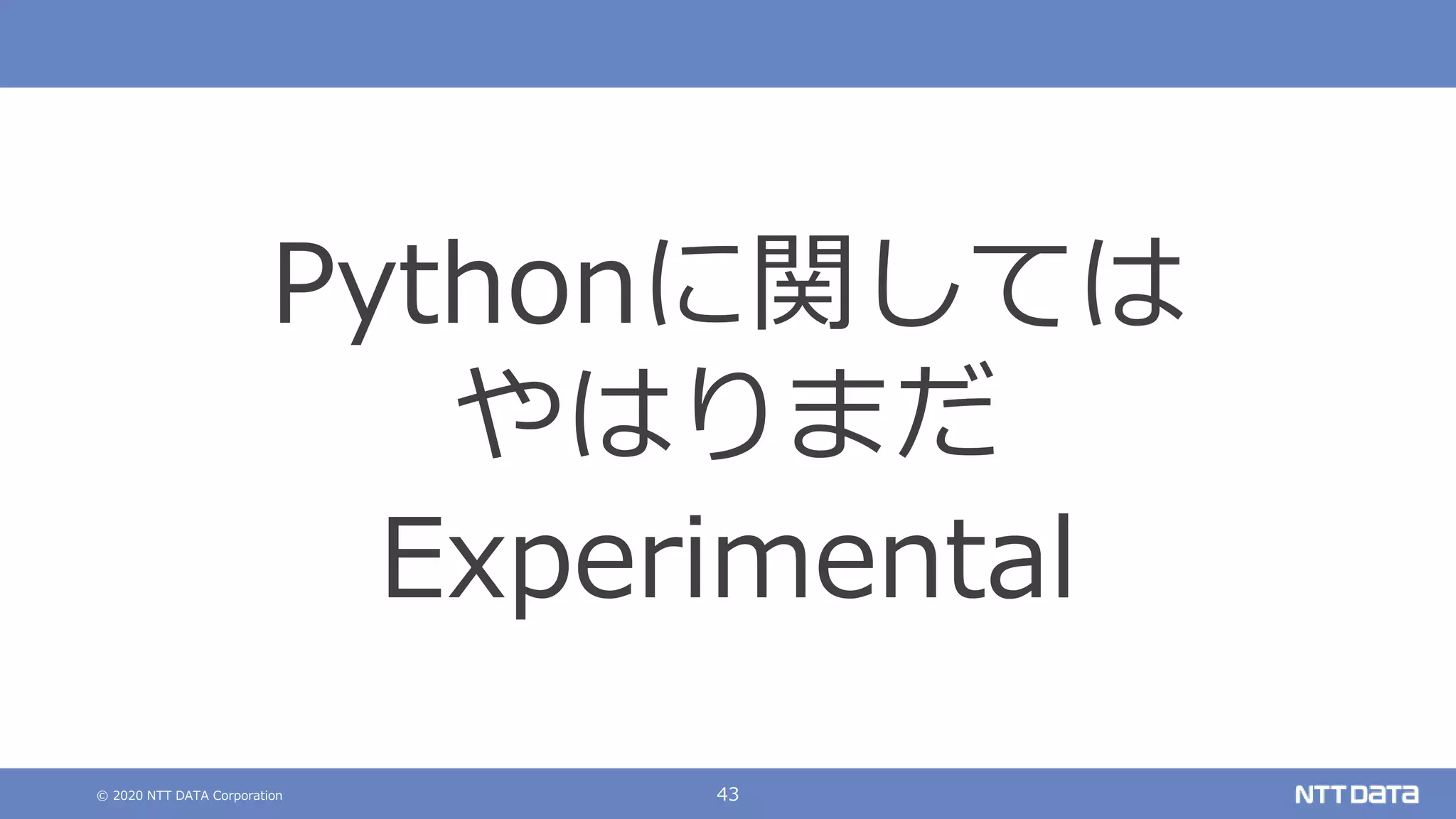 © 2020 NTT DATA Corporation 43
Pythonに関しては
やはりまだ
Experimental
 