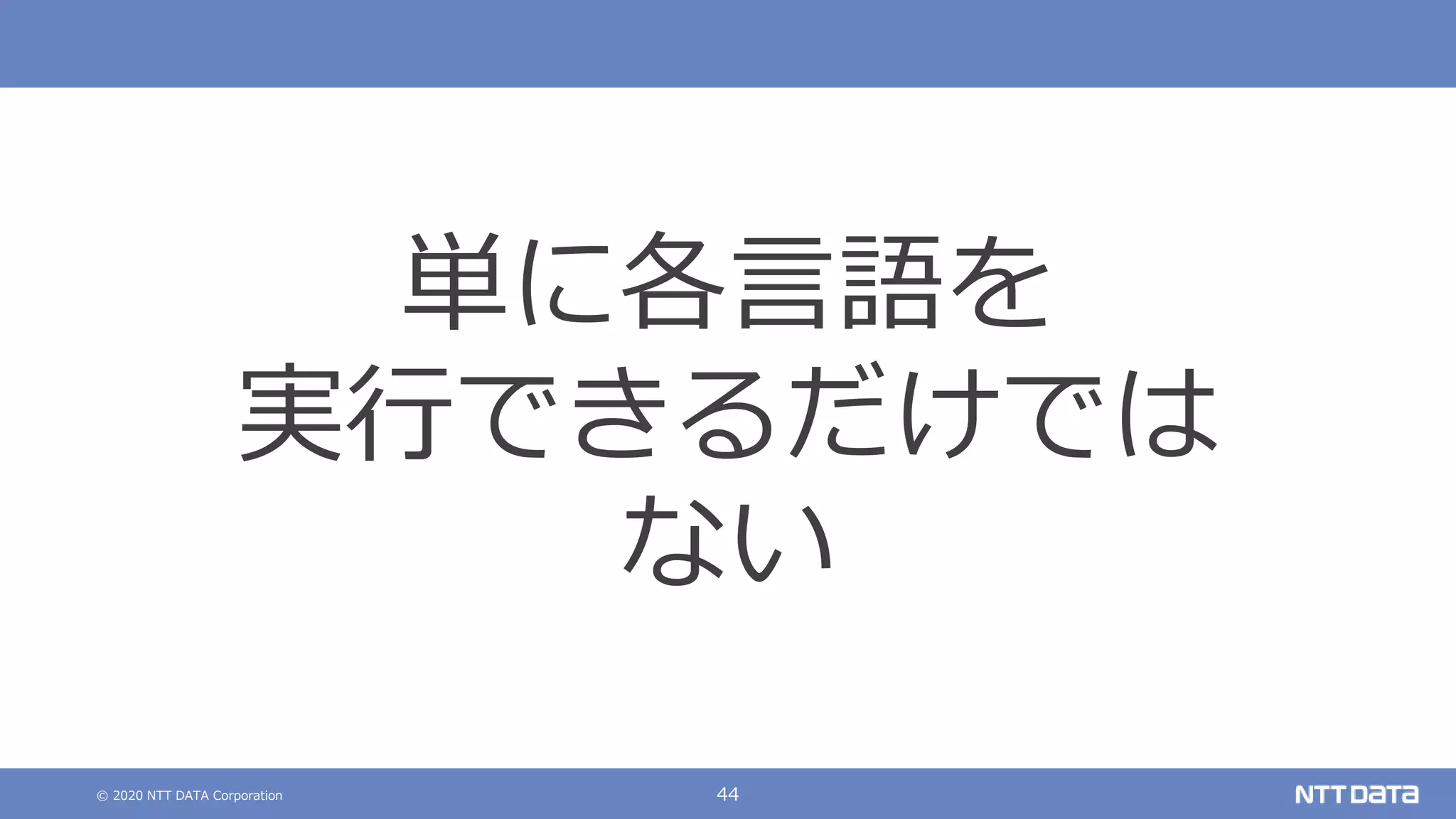 © 2020 NTT DATA Corporation 44
単に各言語を
実行できるだけでは
ない
 