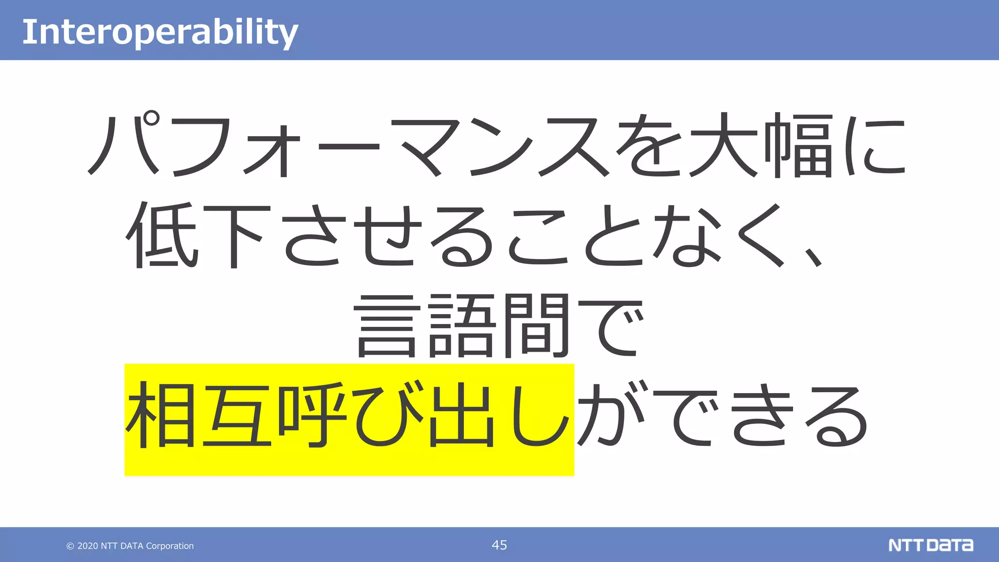 © 2020 NTT DATA Corporation 45
Interoperability
パフォーマンスを大幅に
低下させることなく、
言語間で
相互呼び出しができる
 
