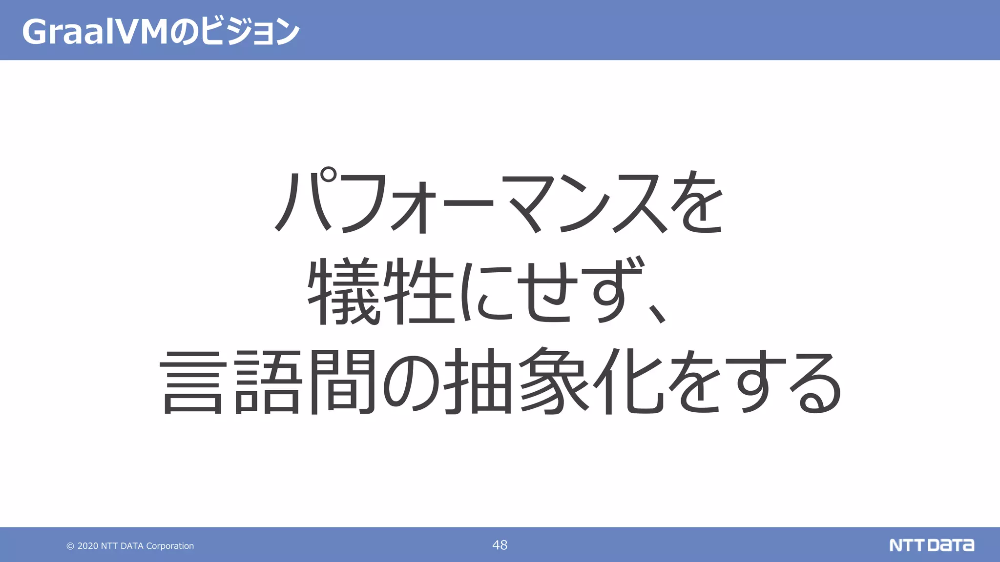 © 2020 NTT DATA Corporation 48
GraalVMのビジョン
パフォーマンスを
犠牲にせず、
言語間の抽象化をする
 