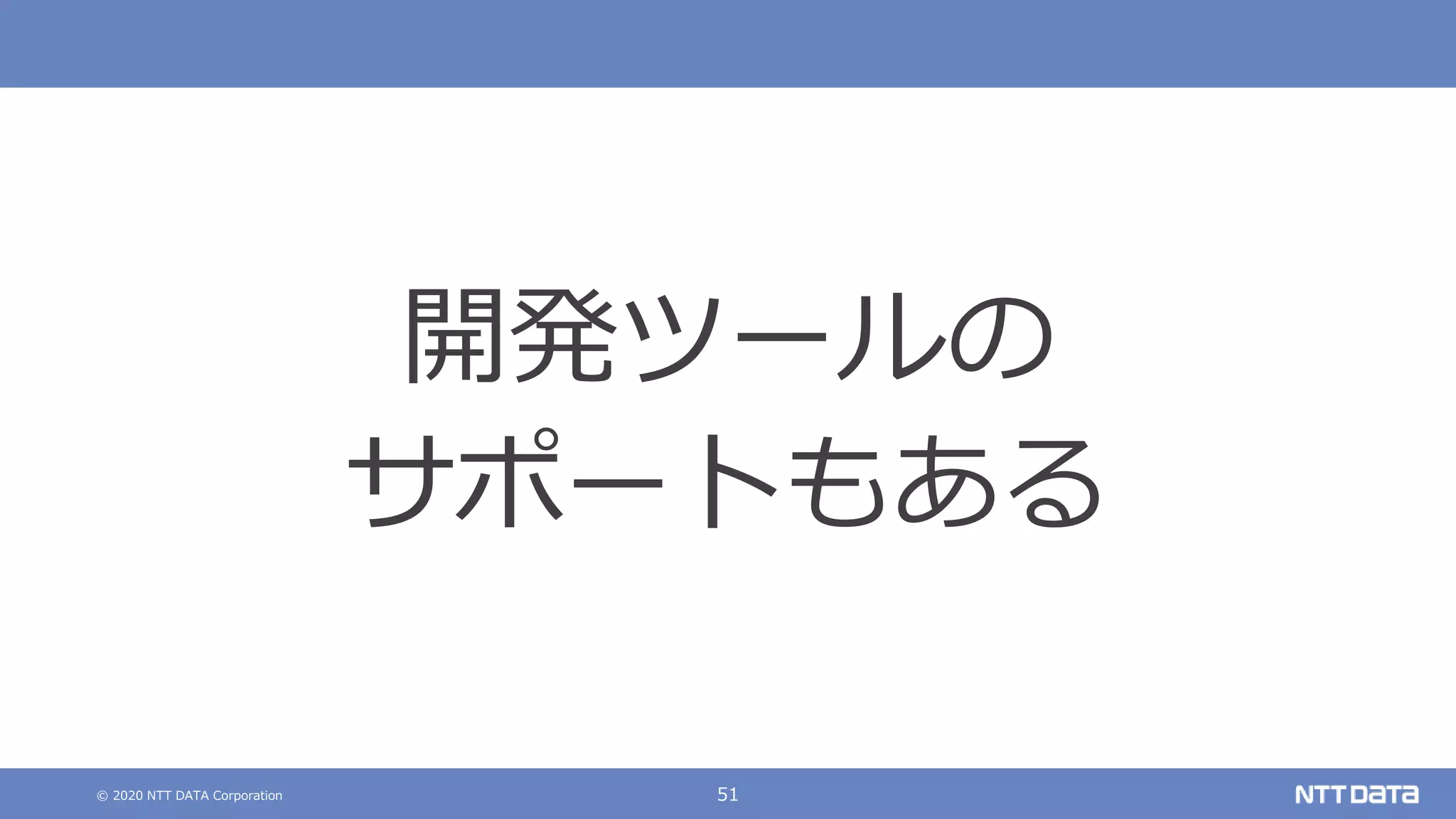 © 2020 NTT DATA Corporation 51
開発ツールの
サポートもある
 