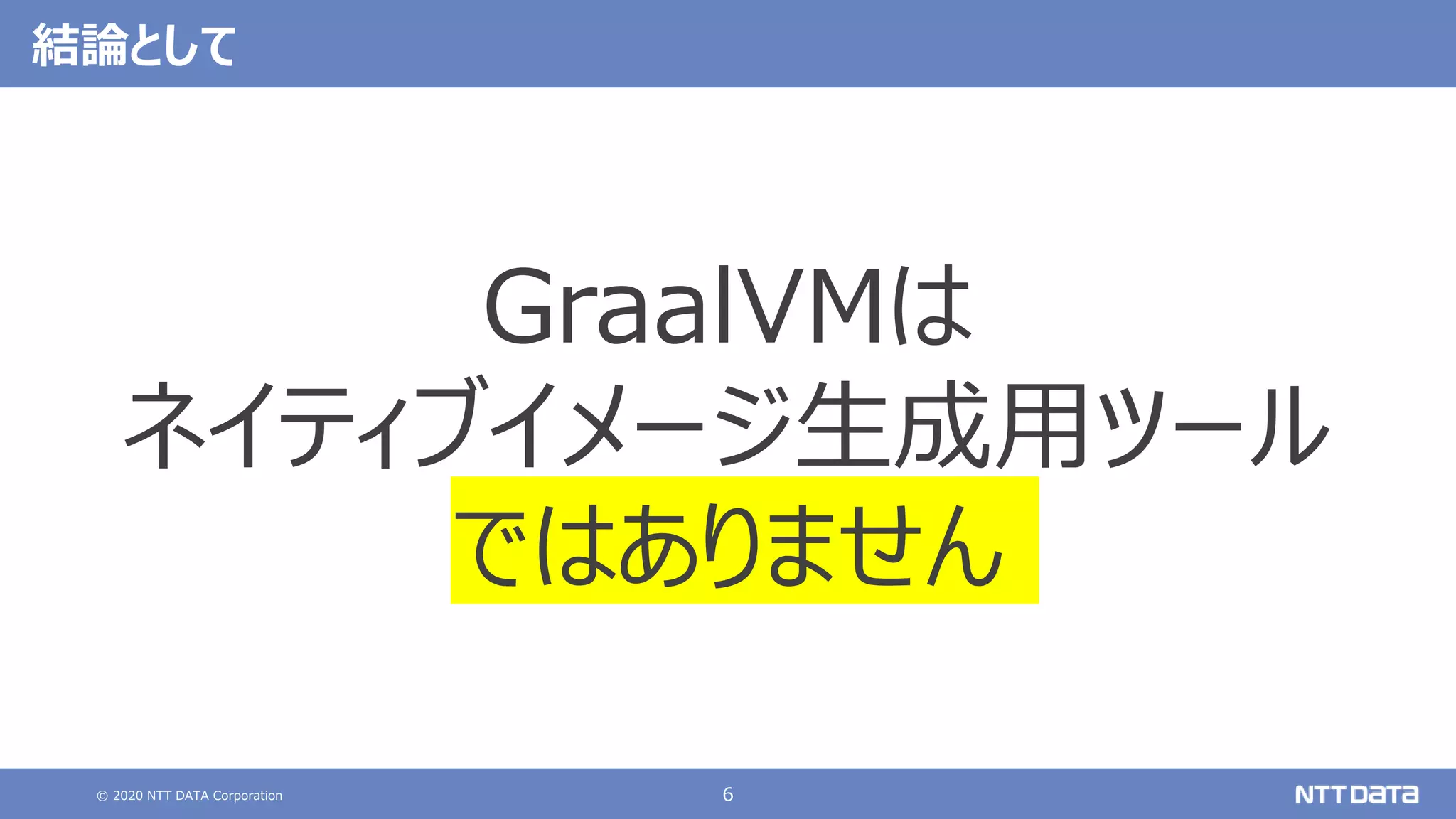 © 2020 NTT DATA Corporation 6
結論として
GraalVMは
ネイティブイメージ生成用ツール
ではありません
 