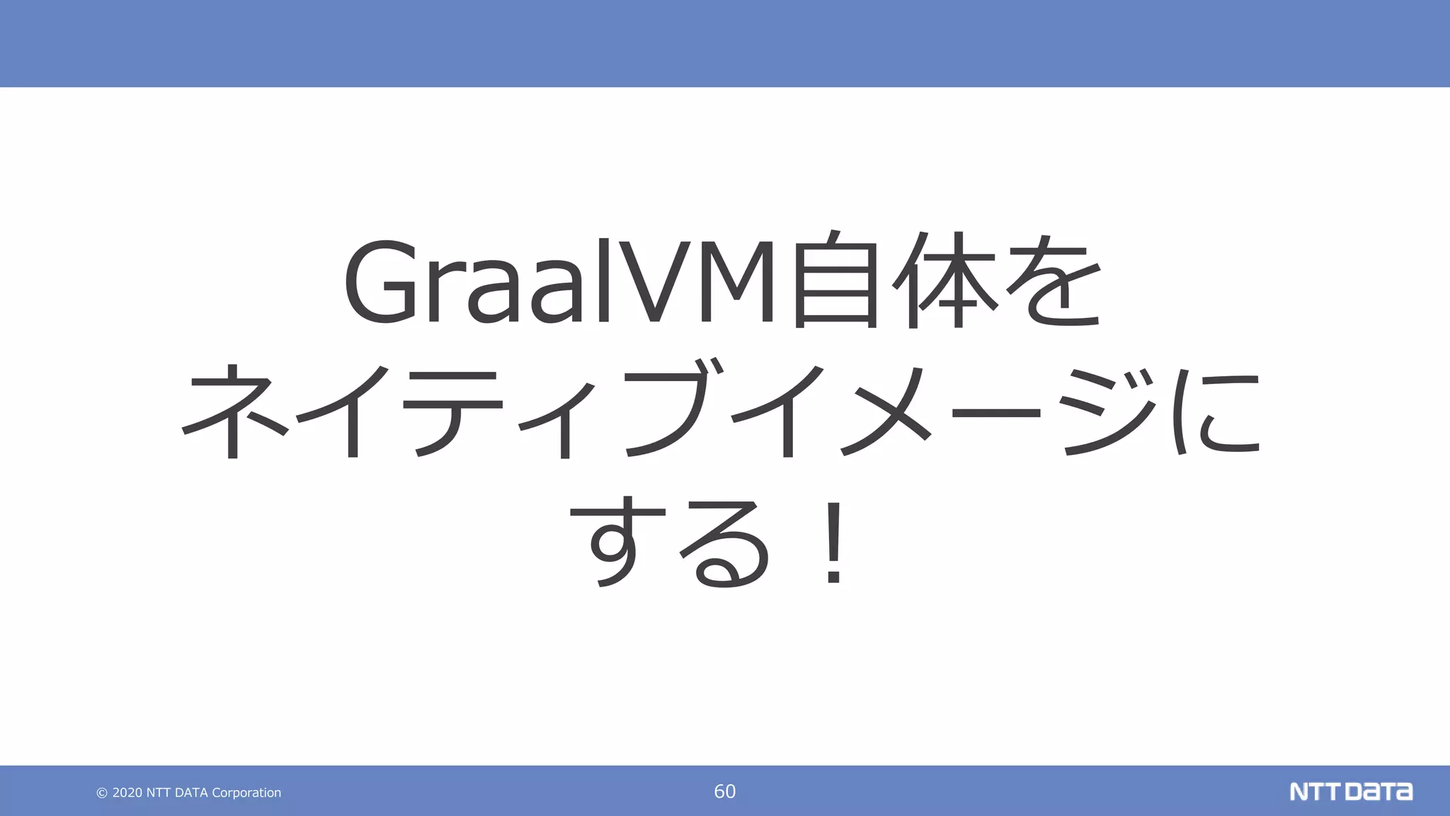 © 2020 NTT DATA Corporation 60
GraalVM自体を
ネイティブイメージに
する！
 