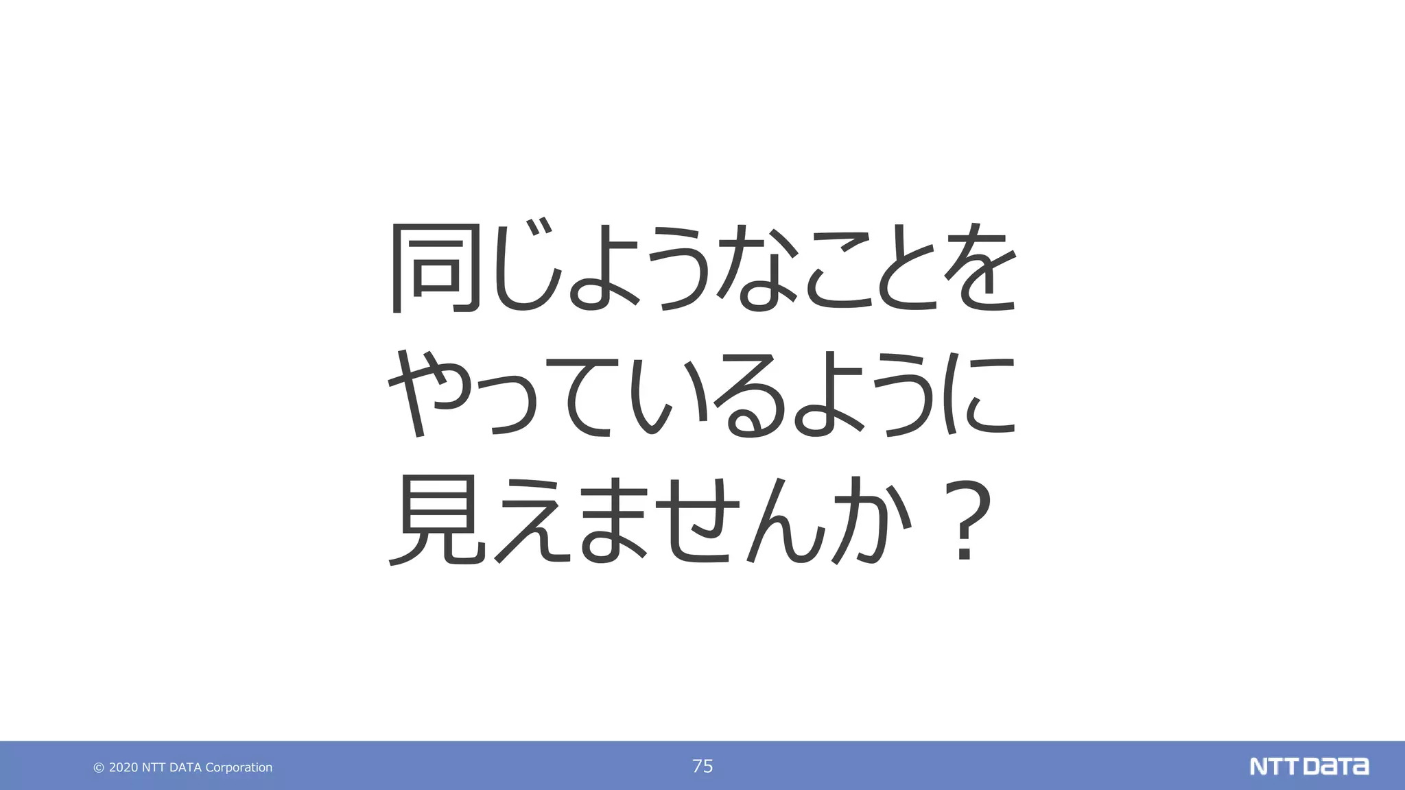 © 2020 NTT DATA Corporation 75
同じようなことを
やっているように
見えませんか？
 