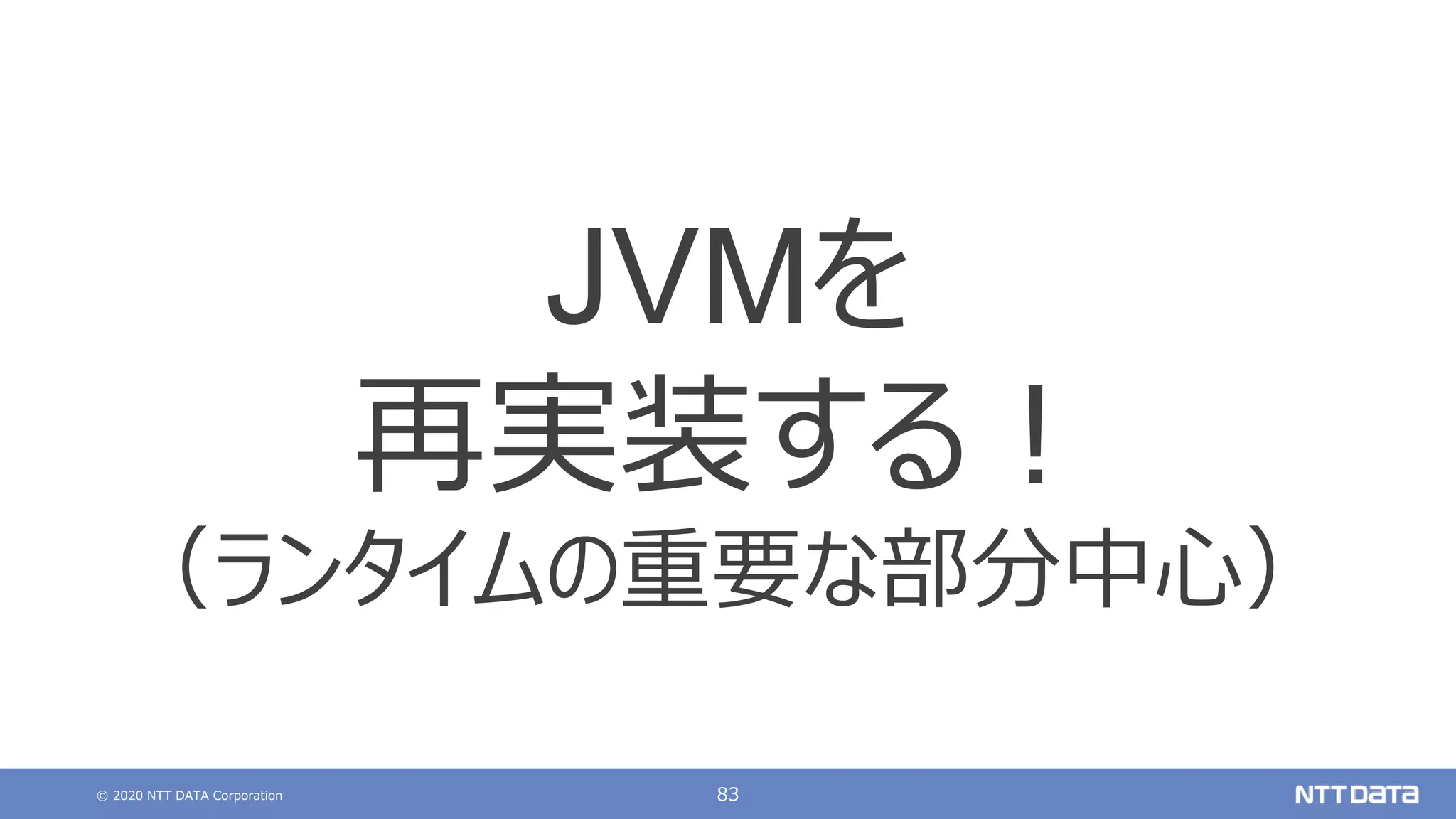 © 2020 NTT DATA Corporation 83
JVMを
再実装する！
（ランタイムの重要な部分中心）
 