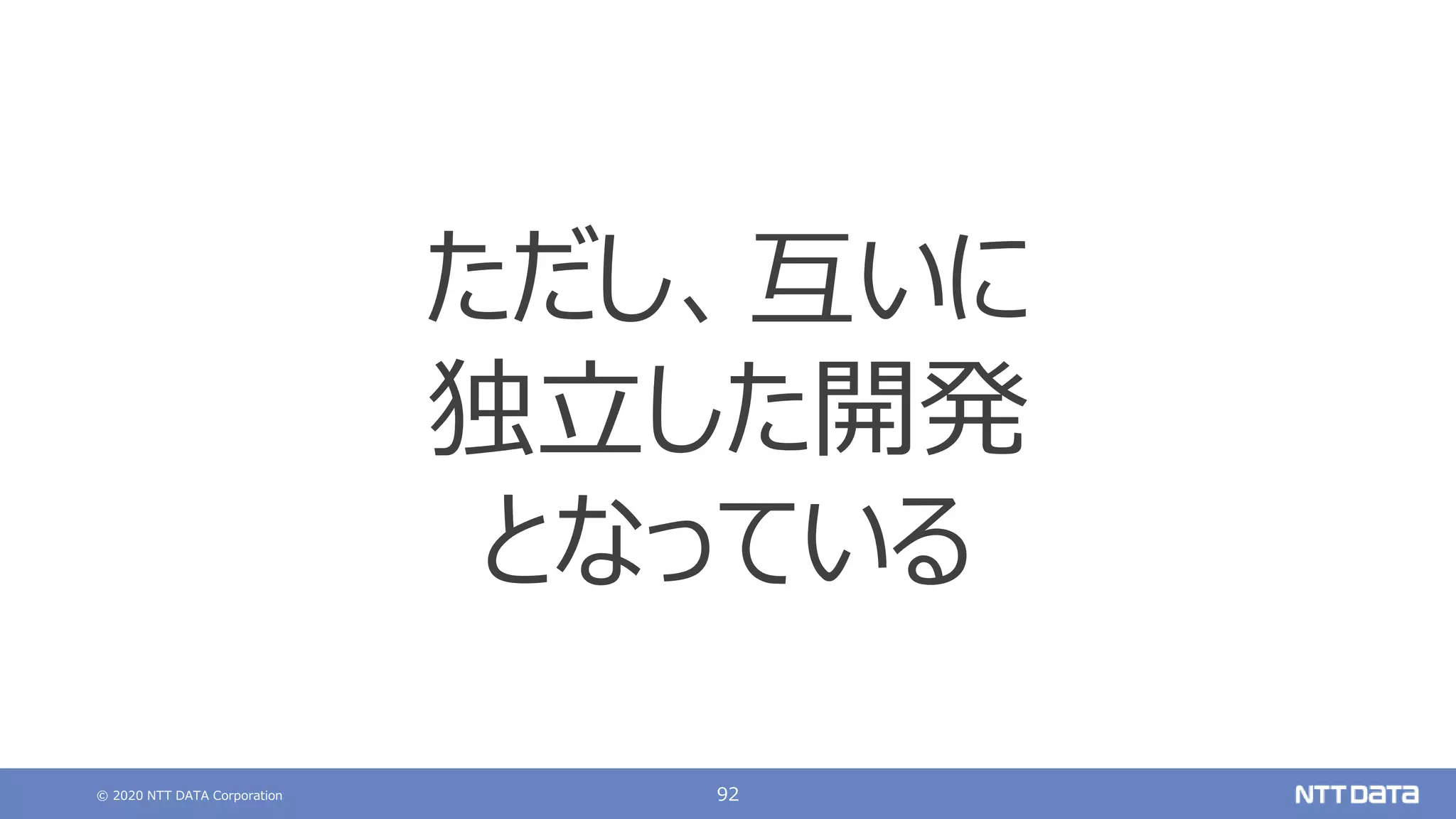 © 2020 NTT DATA Corporation 92
ただし、互いに
独立した開発
となっている
 
