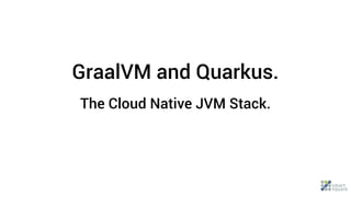 GraalVM and Quarkus.
The Cloud Native JVM Stack.
 