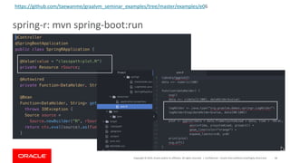 Copyright	©	2019,	Oracle	and/or	its	affiliates.	All	rights	reserved.		|
spring-r:	mvn spring-boot:run
Confidential	– Oracle	Internal/Restricted/Highly	Restricted 68
https://github.com/taewanme/graalvm_seminar_examples/tree/master/examples/e06
 