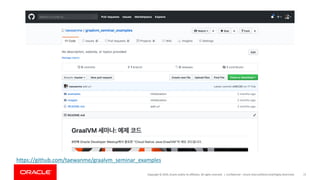 Copyright	©	2019,	Oracle	and/or	its	affiliates.	All	rights	reserved.		| Confidential	– Oracle	Internal/Restricted/Highly	Restricted 72
https://github.com/taewanme/graalvm_seminar_examples
 