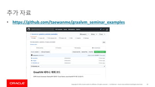 Copyright	©	2019,	Oracle	and/or	its	affiliates.	All	rights	reserved.		|
추가 자료
Confidential	– Oracle	Internal/Restricted/Highly	Restricted 85
• https://github.com/taewanme/graalvm_seminar_examples
 