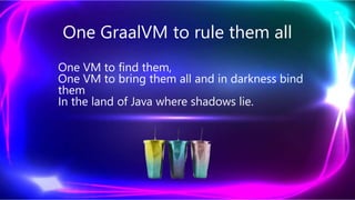 One GraalVM to rule them all
One VM to find them,
One VM to bring them all and in darkness bind
them
In the land of Java where shadows lie.
 