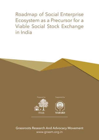 Roadmap of Social Enterprise
Ecosystem as a Precursor for a
Viable Social Stock Exchange
in India
Grassroots Research And Advocacy Movement
www.graam.org.in
Supported byPrepared by
 