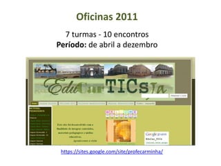 Oficinas 2011
7 turmas - 10 encontros
Período: de abril a dezembro
https://sites.google.com/site/profecarminha/
 