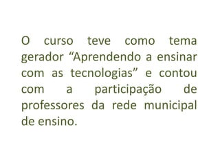 O curso teve como tema
gerador “Aprendendo a ensinar
com as tecnologias” e contou
com a participação de
professores da rede municipal
de ensino.
 