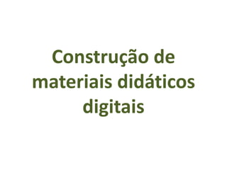 Construção de
materiais didáticos
digitais
 