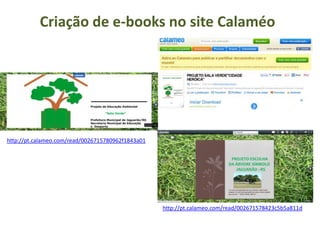 http://pt.calameo.com/read/0026715780962f1843a01
http://pt.calameo.com/read/002671578423c5b5a811d
Criação de e-books no site Calaméo
 