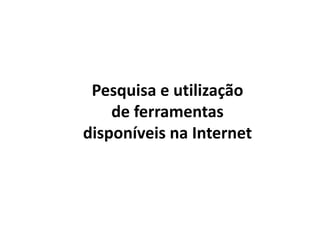 Pesquisa e utilização
de ferramentas
disponíveis na Internet
 