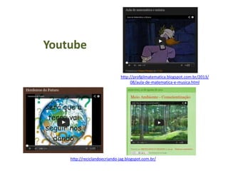 http://profgilmatematica.blogspot.com.br/2013/
08/aula-de-matematica-e-musica.html
http://reciclandoecriando-jag.blogspot.com.br/
Youtube
 
