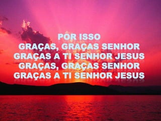 POR ISSO
 GRAÇAS, GRAÇAS SENHOR
GRAÇAS A TI SENHOR JESUS
 GRAÇAS, GRAÇAS SENHOR
GRAÇAS A TI SENHOR JESUS
 