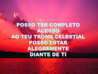POSSO TER COMPLETO
        ACESSO
AO TEU TRONO CELESTIAL
     POSSO ESTAR
     ALEGREMENTE
      DIANTE DE TI
 