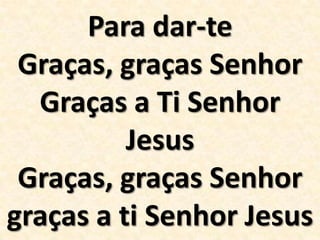 Para dar-te
Graças, graças Senhor
Graças a Ti Senhor
Jesus
Graças, graças Senhor
graças a ti Senhor Jesus

 