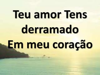 Teu amor Tens
derramado
Em meu coração

 
