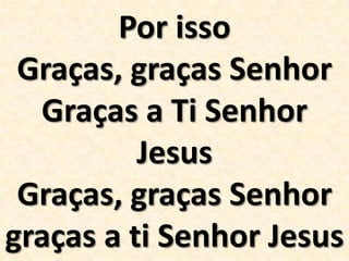 Por isso
Graças, graças Senhor
Graças a Ti Senhor
Jesus
Graças, graças Senhor
graças a ti Senhor Jesus

 