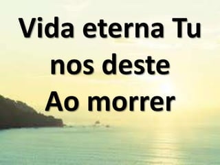 Vida eterna Tu
nos deste
Ao morrer

 