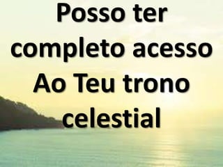 Posso ter
completo acesso
Ao Teu trono
celestial

 