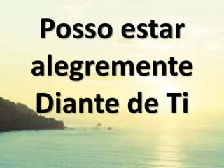 Posso estar
alegremente
Diante de Ti

 