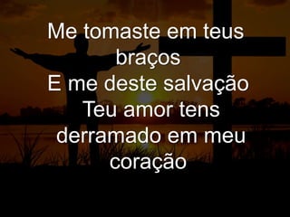 Me tomaste em teus
braços
E me deste salvação
Teu amor tens
derramado em meu
coração
 