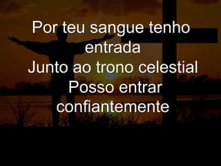 Por teu sangue tenho
entrada
Junto ao trono celestial
Posso entrar
confiantemente
Diante de Ti
 