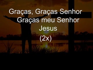 Graças, Graças Senhor
Graças meu Senhor
Jesus
(2x)
 