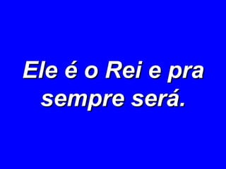 Ele é o Rei e pra sempre será. 