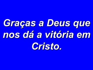 Graças a Deus que nos dá a vitória em Cristo. 