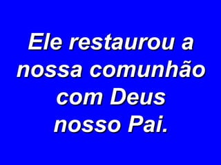 Ele restaurou a nossa comunhão com Deus nosso Pai. 