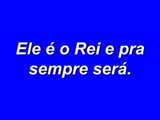 Ele é o Rei e pra sempre será. 