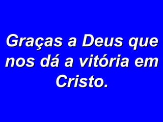 Graças a Deus que nos dá a vitória em Cristo. 