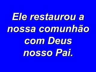 Ele restaurou a nossa comunhão com Deus nosso Pai. 
