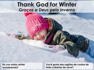 Do you enjoy winter
wonderlands?
Thank God for Winter
Graças a Deus pelo inverno
Você gosta das regiões de contos de
fada cobertas de neve?
 